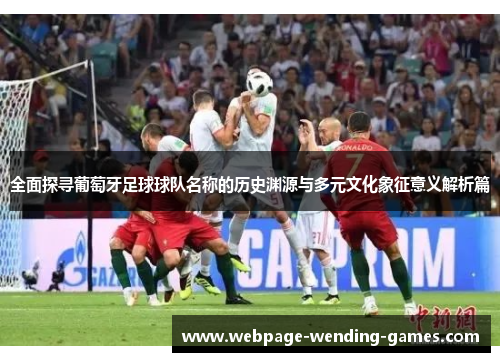 全面探寻葡萄牙足球球队名称的历史渊源与多元文化象征意义解析篇
