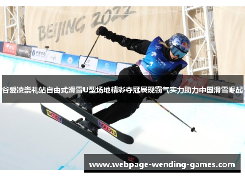 谷爱凌崇礼站自由式滑雪U型场地精彩夺冠展现霸气实力助力中国滑雪崛起