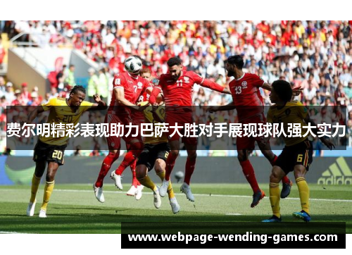 费尔明精彩表现助力巴萨大胜对手展现球队强大实力