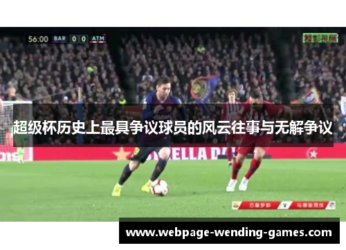 超级杯历史上最具争议球员的风云往事与无解争议
