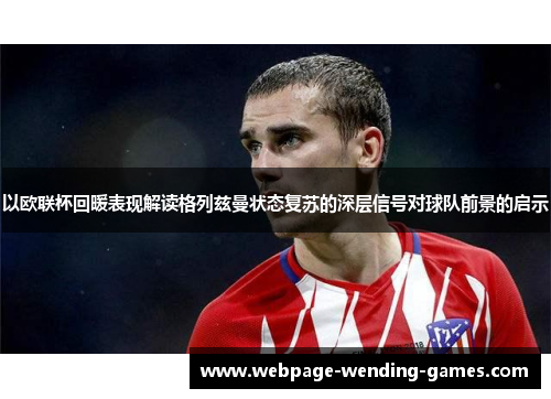 以欧联杯回暖表现解读格列兹曼状态复苏的深层信号对球队前景的启示
